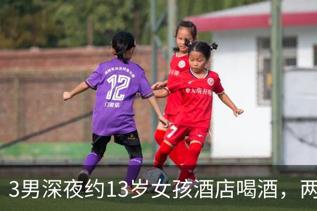 3男深夜约13岁女孩酒店喝酒，两男和她发生关系，还抢她手机变卖